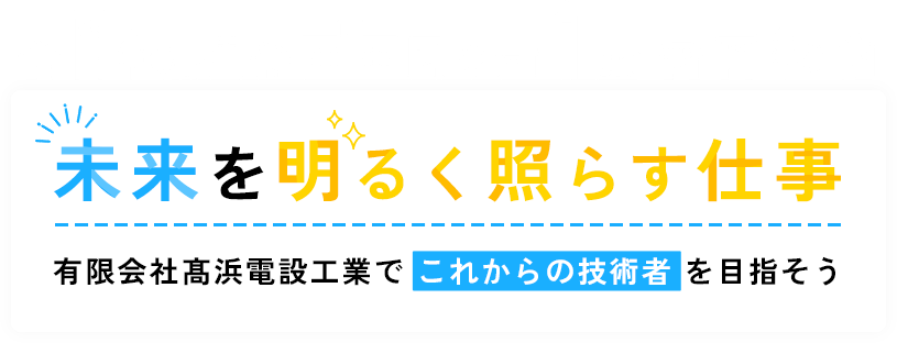 未来を明るく照らす仕事。 有限会社髙浜電設工業で”これからの技術者”を目指そう